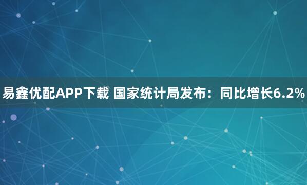 易鑫优配APP下载 国家统计局发布：同比增长6.2%