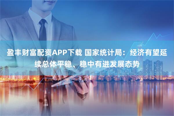 盈丰财富配资APP下载 国家统计局：经济有望延续总体平稳、稳中有进发展态势