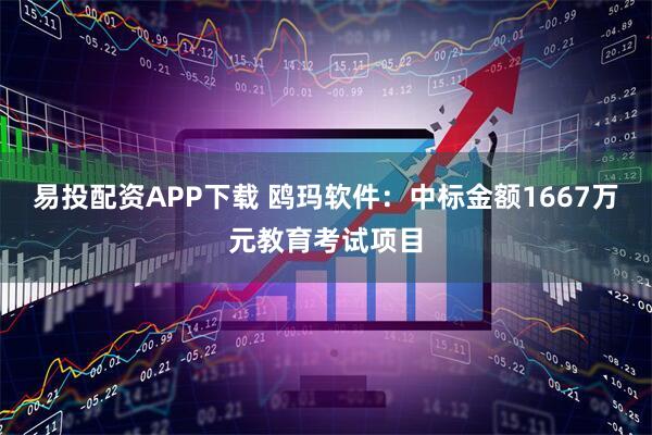 易投配资APP下载 鸥玛软件:中标金额1667万元教育考试项目