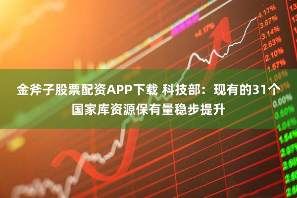 金斧子股票配资APP下载 科技部：现有的31个国家库资源保有量稳步提升