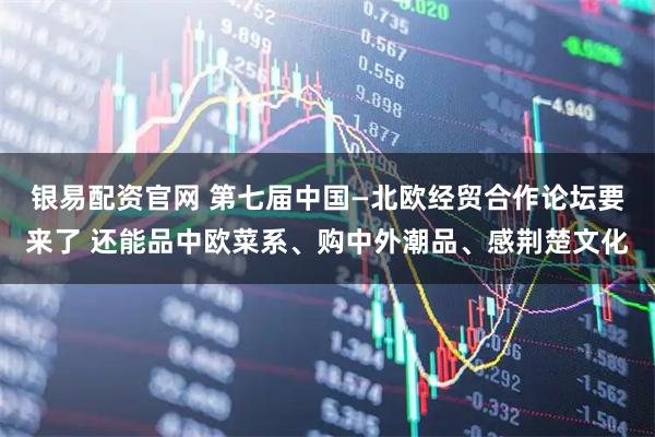银易配资官网 第七届中国—北欧经贸合作论坛要来了 还能品中欧菜系、购中外潮品、感荆楚文化
