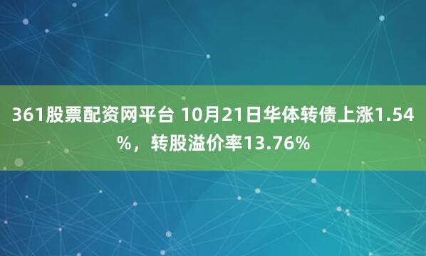 361股票配资网平台 10月21日华体转债上涨1.54%,转股溢价率13.76%