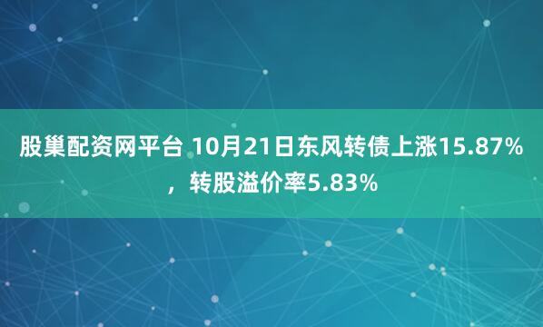 股巢配资网平台 10月21日东风转债上涨15.87%，转股溢价率5.83%