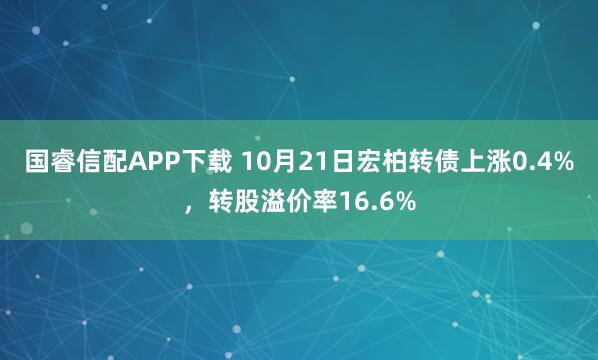 国睿信配APP下载 10月21日宏柏转债上涨0.4%,转股溢价率16.6%