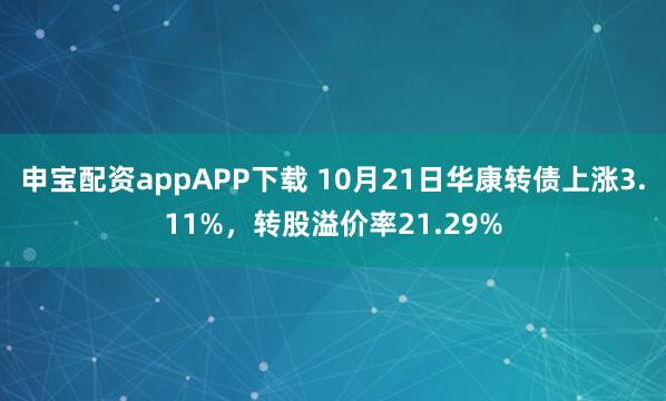 申宝配资appAPP下载 10月21日华康转债上涨3.11%,转股溢价率21.29%