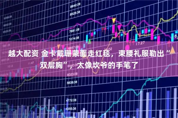 越大配资 金卡戴珊蒙面走红毯，束腰礼服勒出“双层胸”，太像坎爷的手笔了