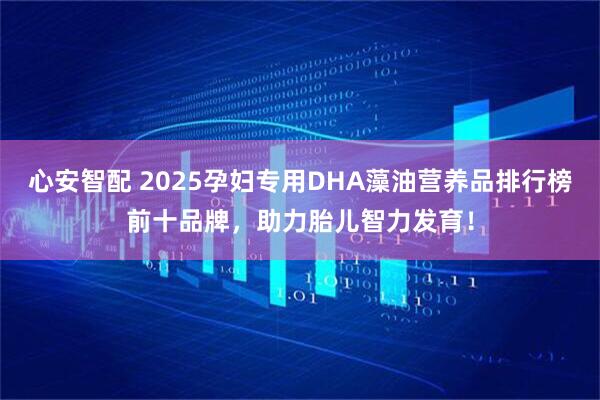 心安智配 2025孕妇专用DHA藻油营养品排行榜前十品牌,助力胎儿智力发育!