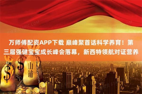 万师傅配资APP下载 巅峰聚首话科学养育!第三届强健宝宝成长峰会落幕,新西特领航对证营养