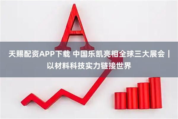 天赐配资APP下载 中国乐凯亮相全球三大展会|以材料科技实力链接世界