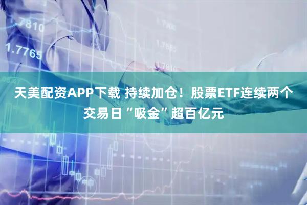 天美配资APP下载 持续加仓!股票ETF连续两个交易日“吸金”超百亿元