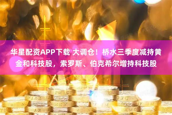 华星配资APP下载 大调仓！桥水三季度减持黄金和科技股，索罗斯、伯克希尔增持科技股