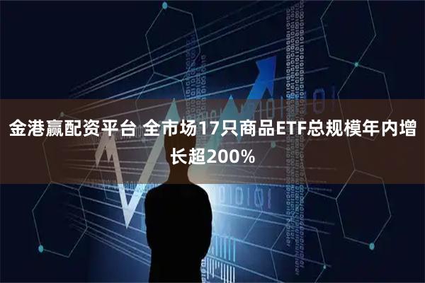 金港赢配资平台 全市场17只商品ETF总规模年内增长超200%
