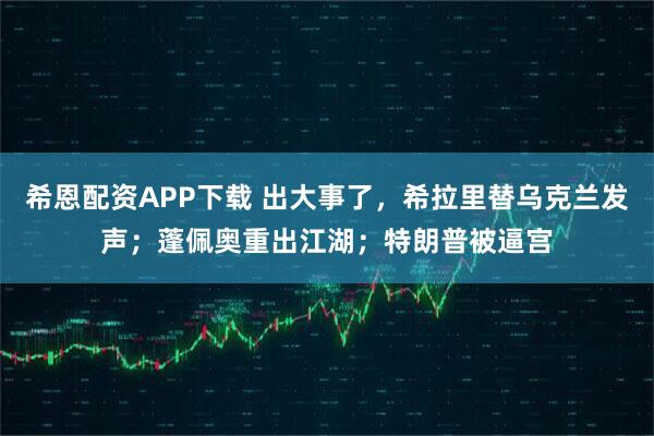 希恩配资APP下载 出大事了，希拉里替乌克兰发声；蓬佩奥重出江湖；特朗普被逼宫