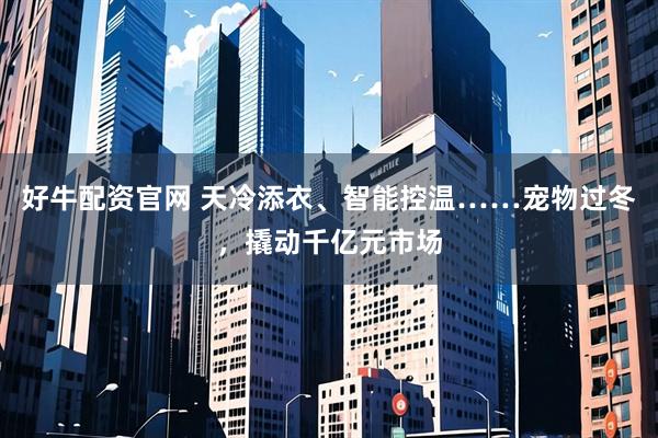 好牛配资官网 天冷添衣、智能控温……宠物过冬，撬动千亿元市场