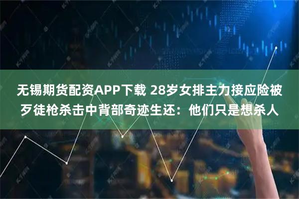 无锡期货配资APP下载 28岁女排主力接应险被歹徒枪杀击中背部奇迹生还：他们只是想杀人