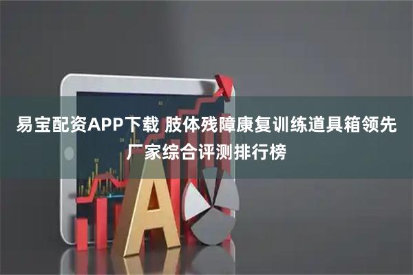 易宝配资APP下载 肢体残障康复训练道具箱领先厂家综合评测排行榜