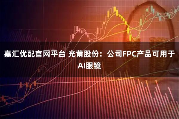 嘉汇优配官网平台 光莆股份:公司FPC产品可用于AI眼镜