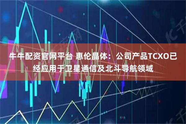 牛牛配资官网平台 惠伦晶体：公司产品TCXO已经应用于卫星通信及北斗导航领域