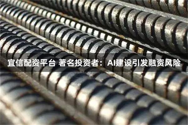 宜信配资平台 著名投资者:AI建设引发融资风险
