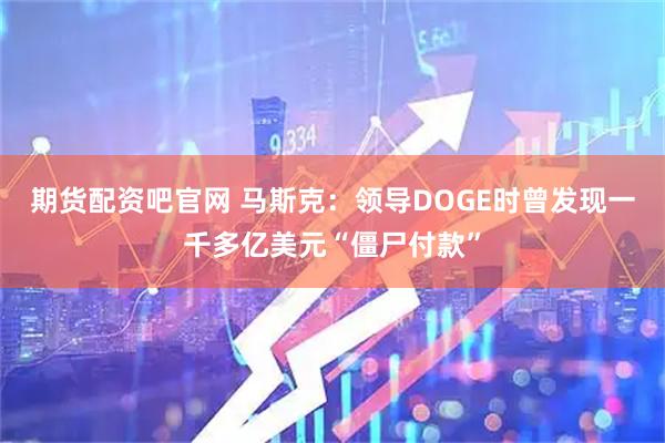 期货配资吧官网 马斯克：领导DOGE时曾发现一千多亿美元“僵尸付款”