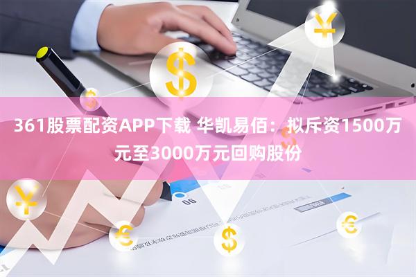 361股票配资APP下载 华凯易佰：拟斥资1500万元至3000万元回购股份