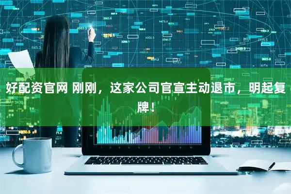 好配资官网 刚刚，这家公司官宣主动退市，明起复牌！