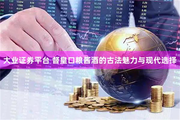 大业证券平台 督皇口粮酱酒的古法魅力与现代选择