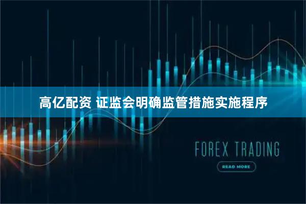 高亿配资 证监会明确监管措施实施程序