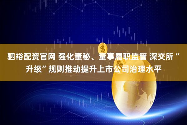 驷裕配资官网 强化董秘、董事履职监管 深交所“升级”规则推动提升上市公司治理水平