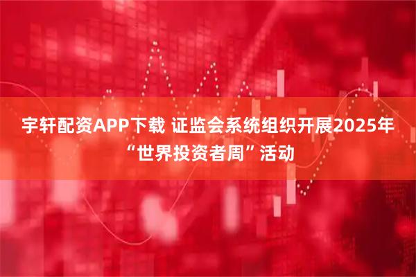 宇轩配资APP下载 证监会系统组织开展2025年“世界投资者周”活动
