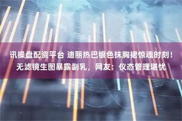 讯操盘配资平台 迪丽热巴银色抹胸裙惊魂时刻！无滤镜生图暴露副乳，网友：仪态管理堪忧