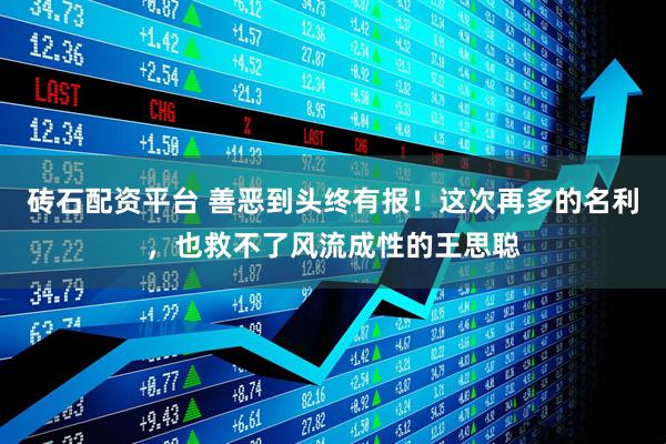 砖石配资平台 善恶到头终有报！这次再多的名利，也救不了风流成性的王思聪