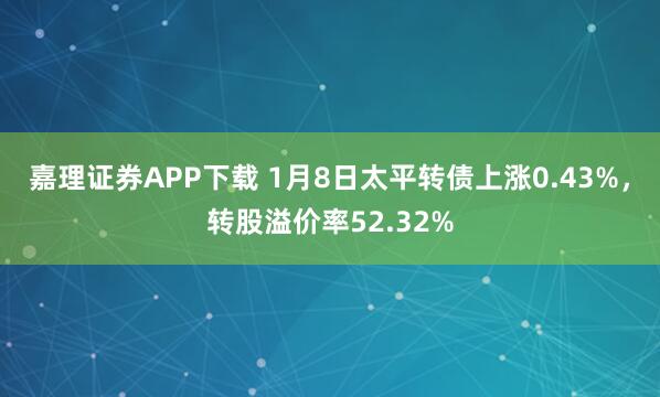嘉理证券APP下载 1月8日太平转债上涨0.43%，转股溢价率52.32%