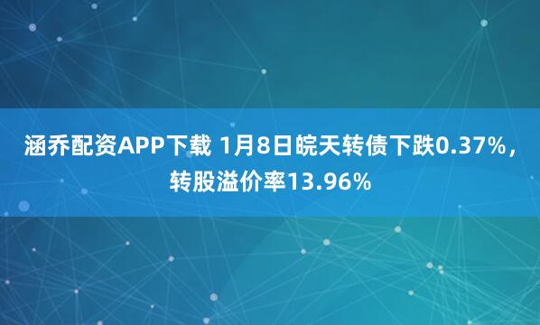 涵乔配资APP下载 1月8日皖天转债下跌0.37%，转股溢价率13.96%