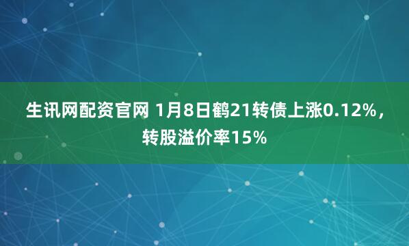 生讯网配资官网 1月8日鹤21转债上涨0.12%，转股溢价率15%