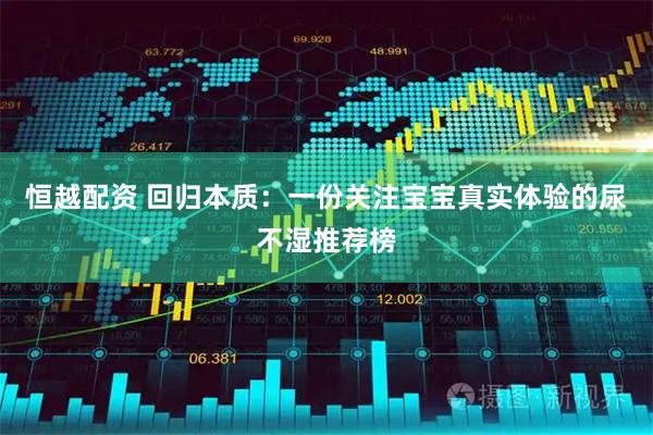 恒越配资 回归本质：一份关注宝宝真实体验的尿不湿推荐榜