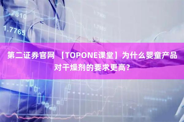 第二证券官网 【TOPONE课堂】为什么婴童产品对干燥剂的要求更高？