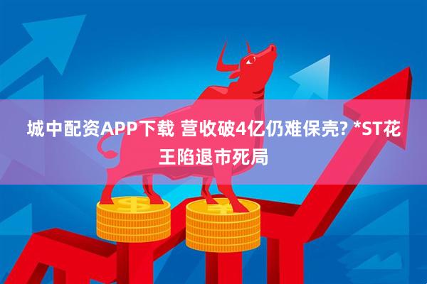城中配资APP下载 营收破4亿仍难保壳? *ST花王陷退市死局
