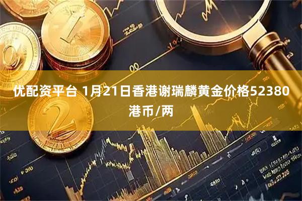 优配资平台 1月21日香港谢瑞麟黄金价格52380港币/两