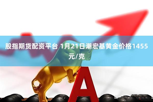 股指期货配资平台 1月21日潮宏基黄金价格1455元/克