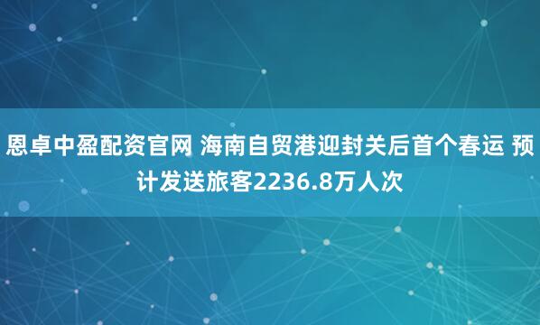 恩卓中盈配资官网 海南自贸港迎封关后首个春运 预计发送旅客2236.8万人次