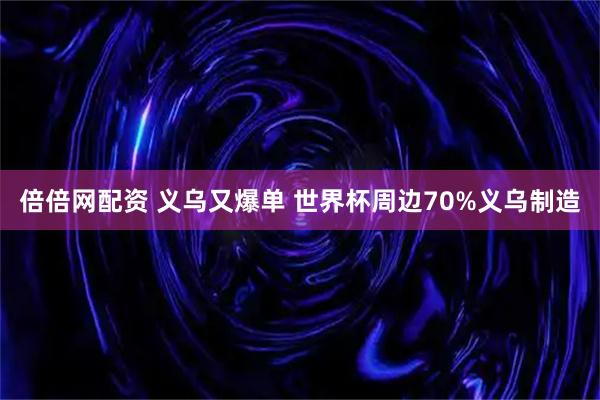倍倍网配资 义乌又爆单 世界杯周边70%义乌制造