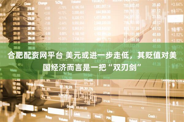 合肥配资网平台 美元或进一步走低，其贬值对美国经济而言是一把“双刃剑”