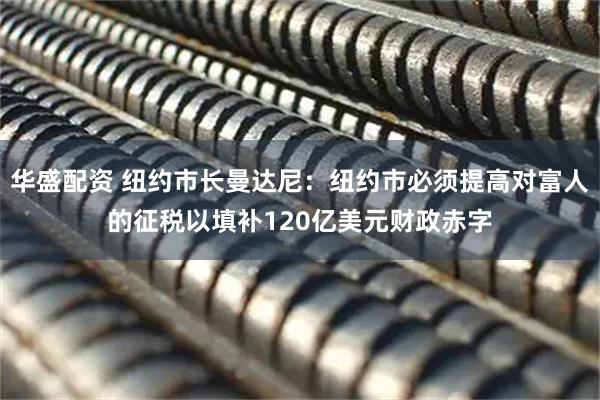 华盛配资 纽约市长曼达尼：纽约市必须提高对富人的征税以填补120亿美元财政赤字