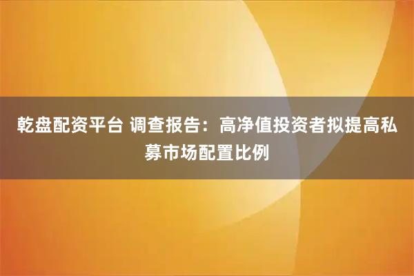 乾盘配资平台 调查报告：高净值投资者拟提高私募市场配置比例