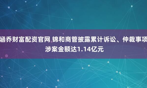 涵乔财富配资官网 锦和商管披露累计诉讼、仲裁事项 涉案金额达1.14亿元