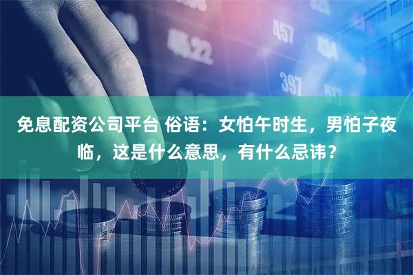免息配资公司平台 俗语：女怕午时生，男怕子夜临，这是什么意思，有什么忌讳？