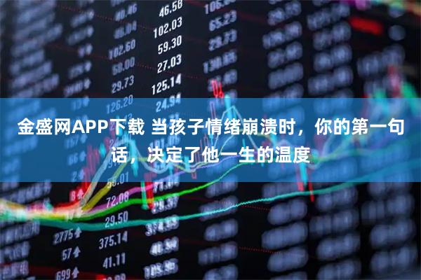 金盛网APP下载 当孩子情绪崩溃时，你的第一句话，决定了他一生的温度