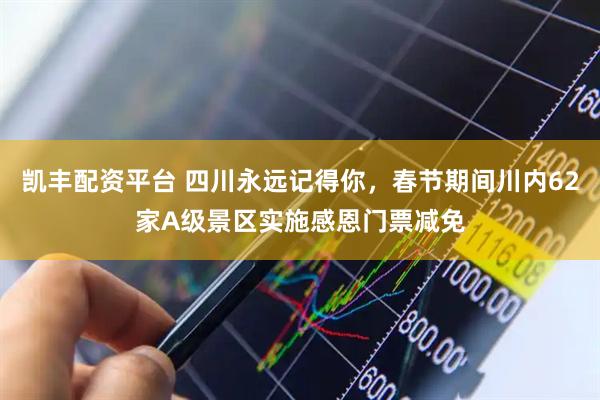 凯丰配资平台 四川永远记得你，春节期间川内62家A级景区实施感恩门票减免