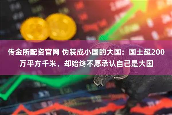 传金所配资官网 伪装成小国的大国：国土超200万平方千米，却始终不愿承认自己是大国